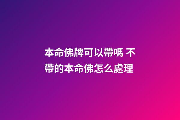 本命佛牌可以帶嗎 不帶的本命佛怎么處理